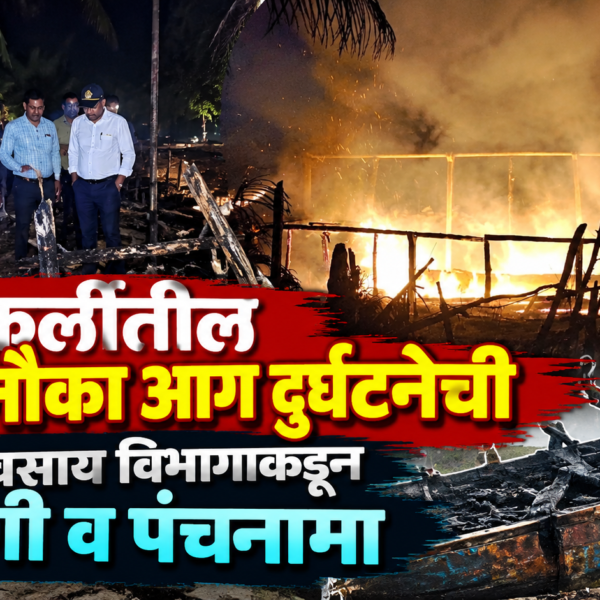 तारकर्लीतील रापण नौका आग दुर्घटनेची मत्स्यव्यवसाय विभागाकडून पाहणी व पंचनामा