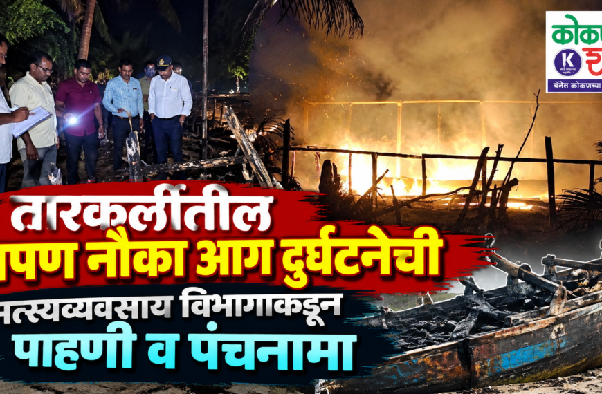 तारकर्लीतील रापण नौका आग दुर्घटनेची मत्स्यव्यवसाय विभागाकडून पाहणी व पंचनामा